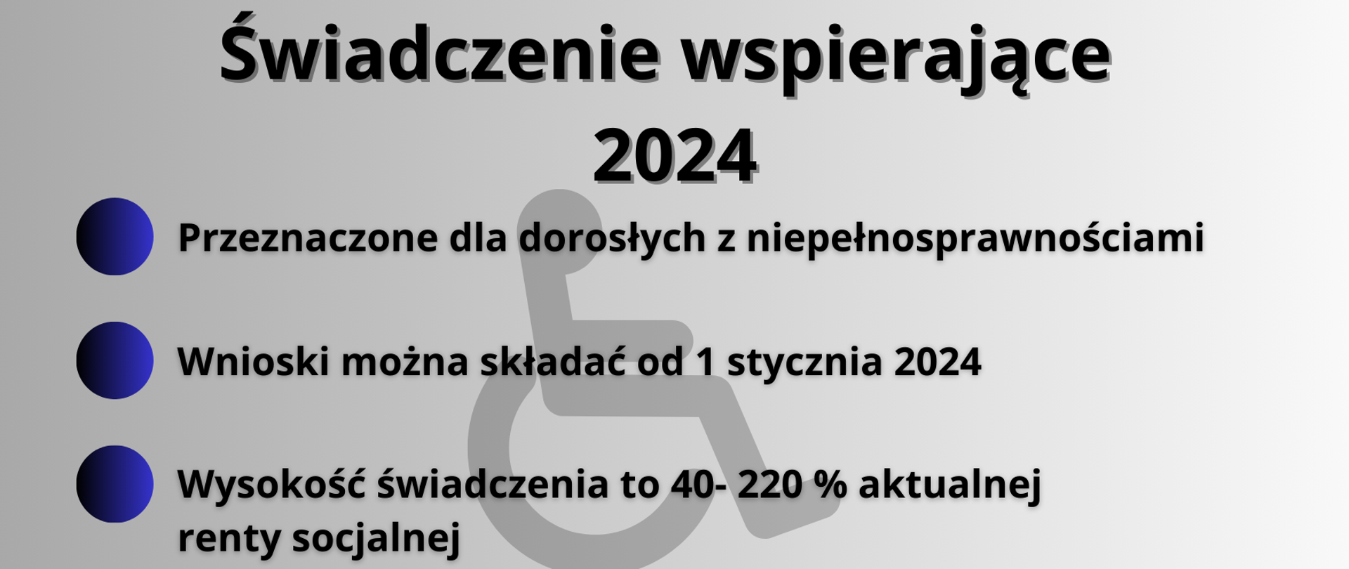 Świadczenie wspierające 2024 Przeznaczone dla dorosłych z niepełnosprawnościami Wnioski można składać od 1 stycznia 2024 Wysokość świadczenia to 40- 220 % aktualnej renty socjalnej