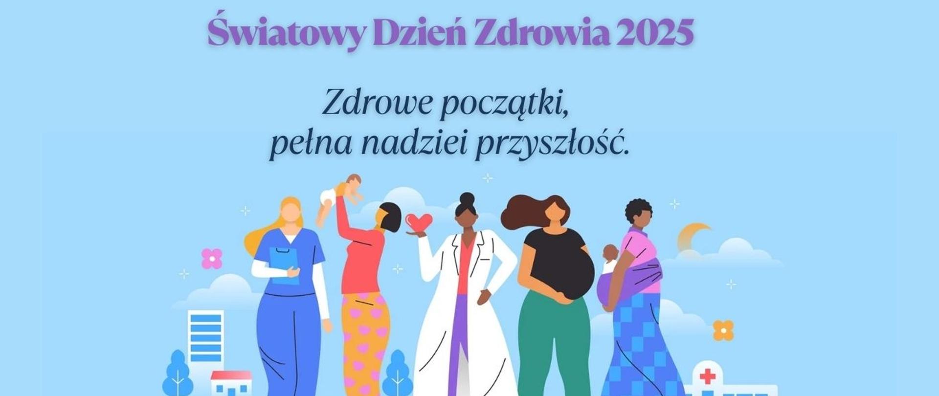 infografika przedstawia na błękitnym tle 5 kobiet różnej rasy, jedna w ciąży, dwie z dzieckiem, jedna w białym płaszczu z czerwonym sercem na dłoni i jedna ubrana na niebiesko z zeszytem w ręce. w tle domy i szpital. Napis Światowy Dzień Zdrowia 2025 Zdrowe początki, pełna nadziei przyszłość. 