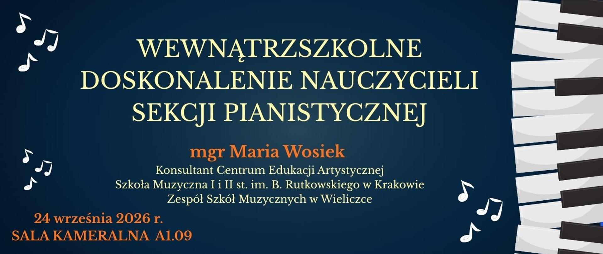 Baner na granatowym tle, poświęcony wewnątrzszkolnemu doskonaleniu nauczycieli sekcji pianistycznej. W centrum znajduje się jasny, duży tytuł wydarzenia. Poniżej wyróżniono pomarańczowym kolorem nazwisko prowadzącej: mgr Maria Wosiek. Podano także jej afiliacje: Szkoła Muzyczna I i II st. im. B. Rutkowskiego w Krakowie oraz Zespół Szkół Muzycznych w Wieliczce.
W dolnej części plakatu widnieją informacje: 24 września 2026 r. oraz Sala Kameralna A1.09.
Po lewej i prawej stronie umieszczono białe nuty. Prawą krawędź plakatu zdobi fragment stylizowanej klawiatury fortepianu.
