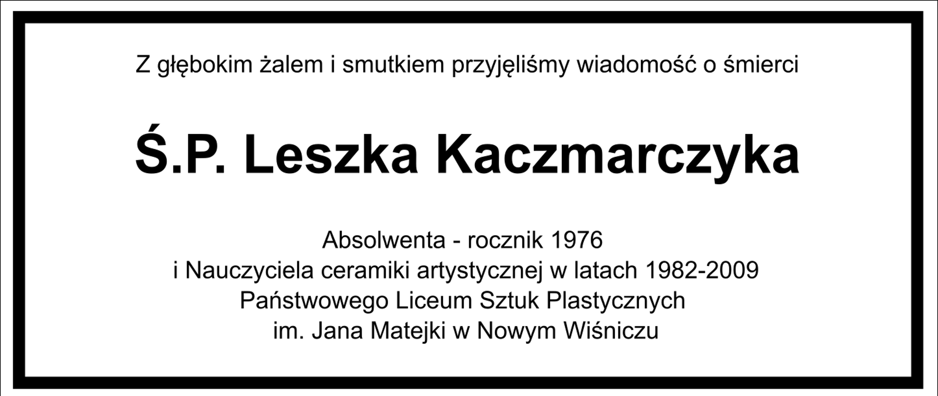 W czarnej ramce na białym tle czarny napis: Z głębokim żalem i smutkiem przyjęliśmy wiadomość o śmierci śp. Leszka Kaczmarczyka Absolwenta - rocznik 1976
i Nauczyciela ceramiki artystycznej w latach 1982-2009
Państwowego Liceum Sztuk Plastycznych
im. Jana Matejki w Nowym Wiśniczu