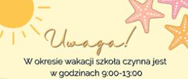 Żółty plakat informujący o godzinach otwarcia szkoły w okresie wakacji: 9:00-13:00. Zawiera elementy kojarzące się z latem, takie jak: klapki, żółty kwiat, trzy rozgwiazdy i słońce.