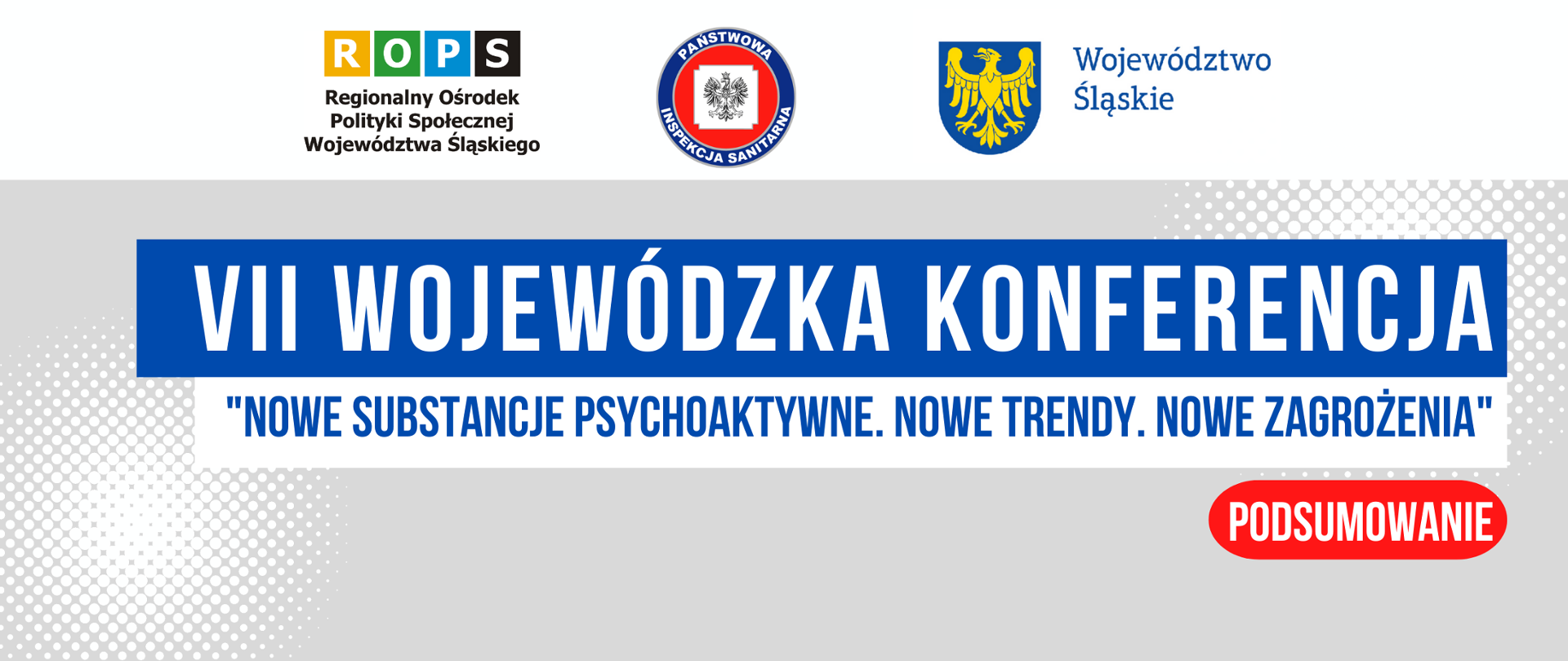 Banner w kolorze szaro-białym z napisem VII Wojewódzka Konferencja "Nowe substancje psychoaktywne. Nowe trendy. Nowe zagrożenia" - Podsumowanie. W górnej części banneru widoczne logotypy organizatorów przedsięwzięcia - Regionalny Ośrodek Polityki Społecznej Województwa Śląskiego, Państwowej Inspekcji Sanitarnej, Urzędu Marszałkowskiego Województwa Śląskiego 