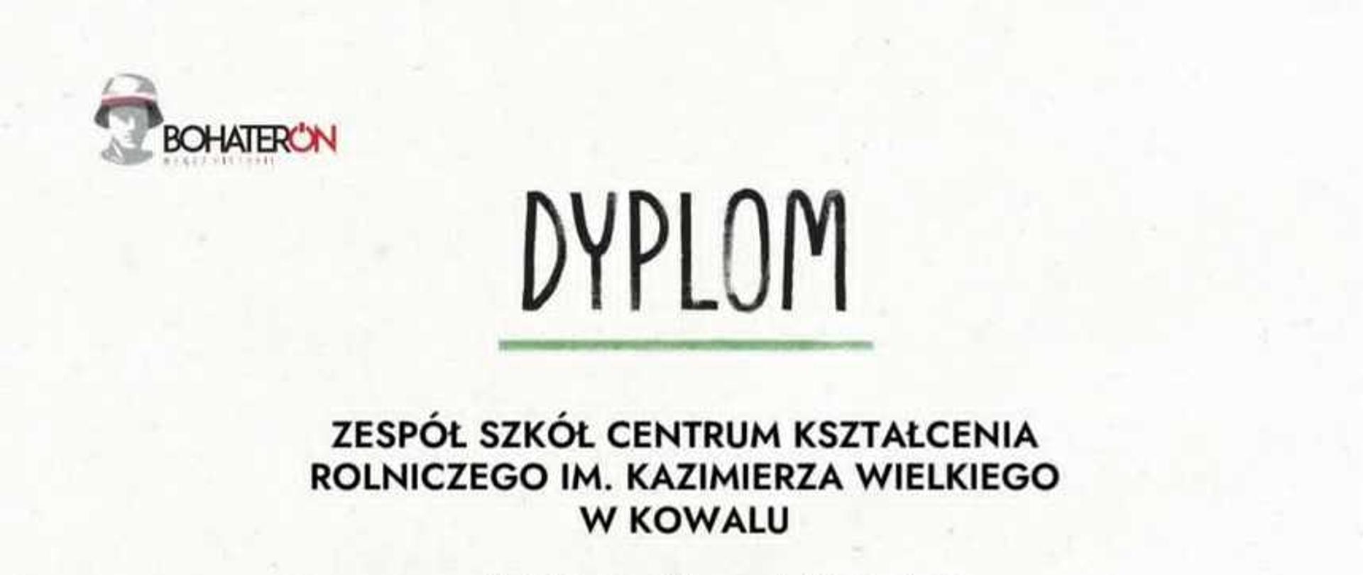 Dyplom za udział w ogólnopolskiej akcji społeczno-edukacyjnej „BohaterON w Twojej Szkole 2025” to biały, prostokątny dokument z oficjalnymi tekstami i grafikami.
Główne elementy wizualne:
Nagłówek i tekst: W górnej części znajduje się duży, czarny napis „DYPLOM”, a poniżej tekst w języku polskim, informujący o przyznaniu dyplomu Zespołowi Szkół Centrum Kształcenia Rolniczego im. Kazimierza Wielkiego w Kowalu za udział w akcji upamiętniającej 81. rocznicę wybuchu Powstania Warszawskiego. Podziękowania dotyczą działań edukacyjnych przybliżających losy kobiet-bohaterek powstania.
Grafika centralna: W dolnej, lewej części dyplomu umieszczono czarno-białe zdjęcie młodej kobiety w kapeluszu, siedzącej przy otwartej książce, z dużymi słonecznikami w tle. Obok niej znajduje się symbol Polski Walczącej. Ta grafika nawiązuje do tegorocznej edycji akcji poświęconej uczestniczkom powstania.
Podpisy i organizatorzy: Po prawej stronie widnieje podpis Agnieszki Lesiuk-Krajewskiej, Przewodniczącej Komitetu Organizacyjnego kampanii. Na samym dole wymieniono organizatorów (Fundacja Pokolenia Kolumbów, Fundacja Sensoria) oraz honorowych patronów: Ministra Edukacji i Rzecznika Praw Dziecka.