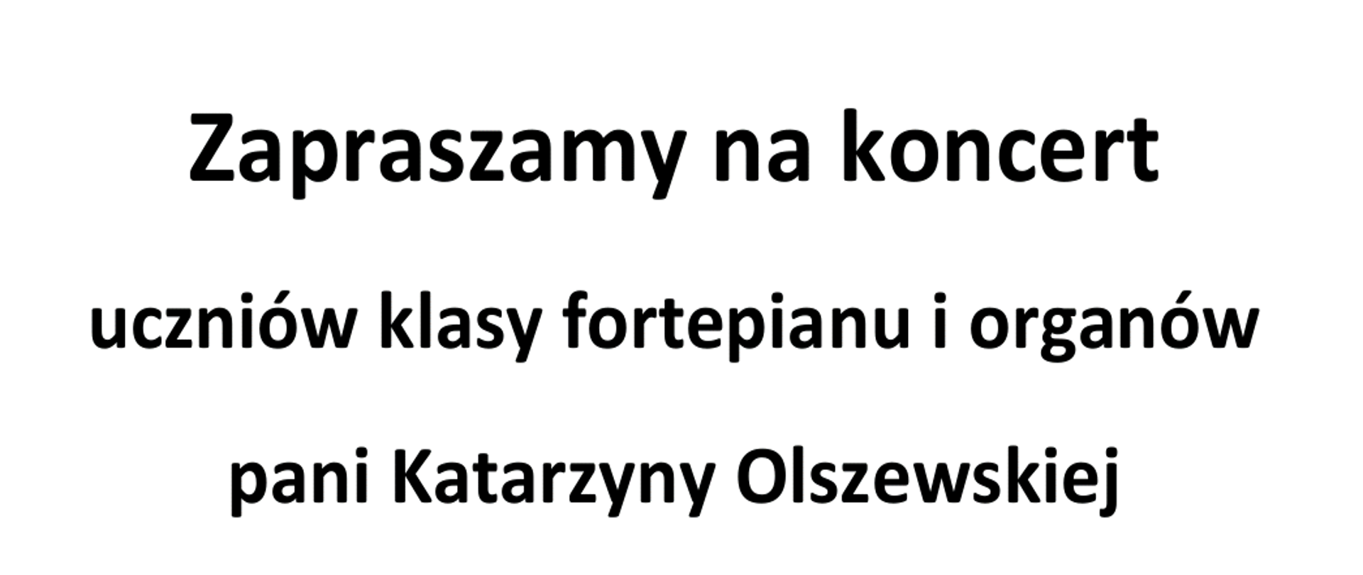 Tło obrazka w kolorze białym. W górnej części czarnymi literami napis: "zapraszamy na koncert uczniów klasy fortepianu i organów pani Katarzyny Olszewskiej w dniu 19 maja (poniedziałek) o godzinie 17.00". Poniżej grafika, a na niej biały fortepian, na którym siedzi czarno- biały kot. Przy fortepianie dziewczyna w sukni z wzorem klawiatury fortepianowej. Z fortepianu wydobywają się na pomarańczowym tle czarne nuty. Pod grafiką czarny napis: " Pierwsza część koncertu w sali koncertowej szkoły, druga część w sali kaeralnej. Zapraszamy!".