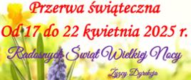 Na tle wiosennych kwiatów napis: Przerwa świąteczna od 17 do 22 kwietnia 2025. Radosnych świąt Wielkiej Nocy życzy Dyrekcja
