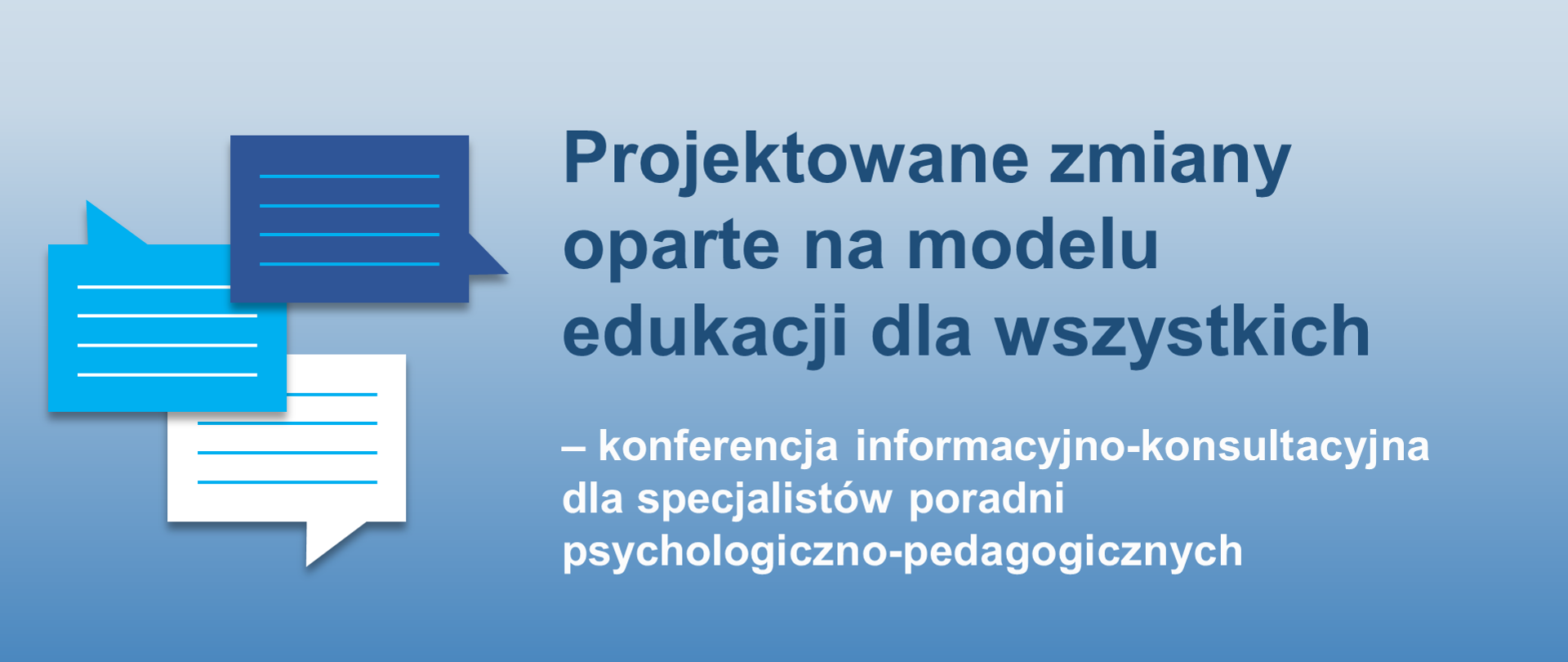 Niebiesko-błękitne tło z granatowo-białym napisem Projektowane zmiany oparte na modelu edukacji dla wszystkich – konferencja informacyjno-konsultacyjna dla specjalistów poradni psychologiczno-pedagogicznych. Po lewej stronie od napisu trzy ikonki (biała, niebieska i granatowa) symbolizujące chmurki rozmowy. Na dole po prawej stronie logotyp Ministerstwa Edukacji i Nauki. 