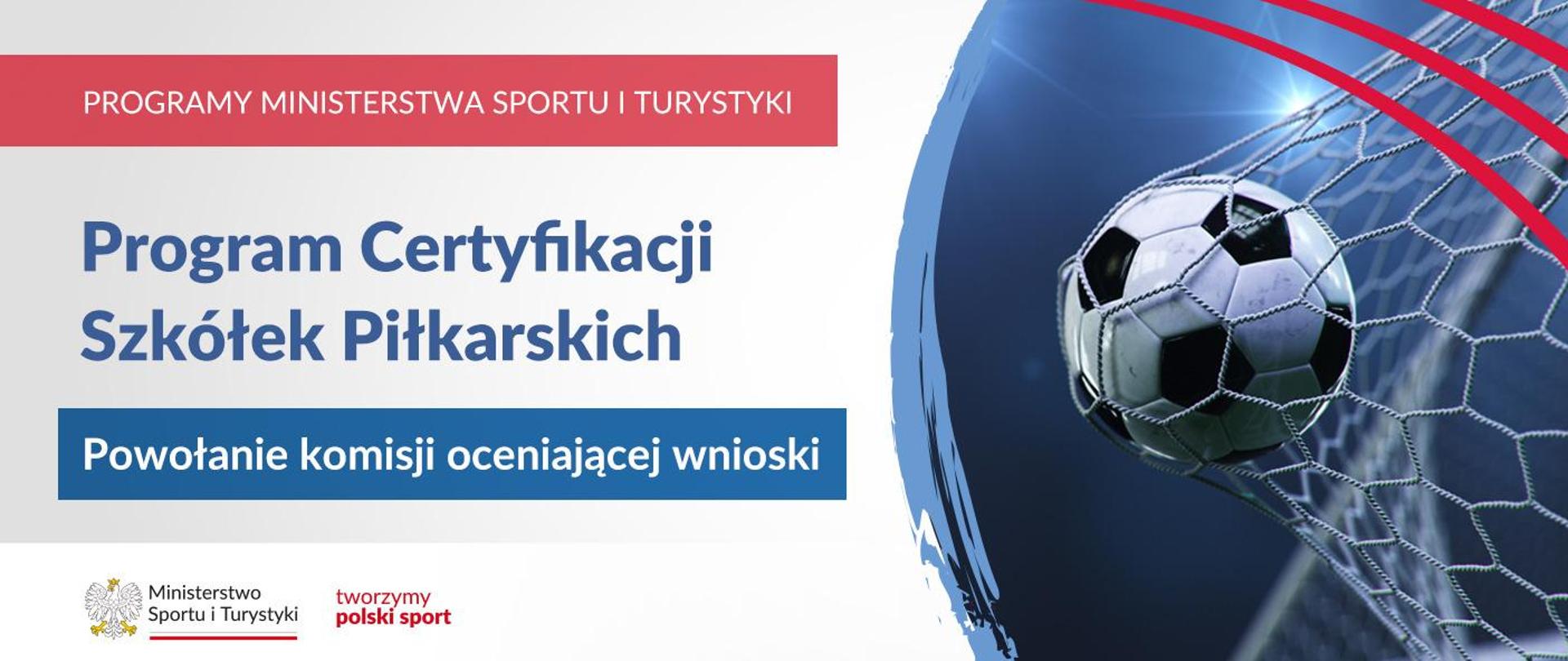 Grafika. Z lewej strony od góry napisy. Na czerwonym pasku biały napis: PROGRAMY MINISTERSTWA SPORTU I TURYSTYKI. Na jasnym tle niebieski napis: Program Certyfikacji Szkółek Piłkarskich. Na niebieskim tle biały napis: Powołanie komisji oceniającej wnioski. Na dole na białym pasku logotyp MSiT oraz "tworzymy polski sport". Z prawej strony piłka wpadająca do siatki.