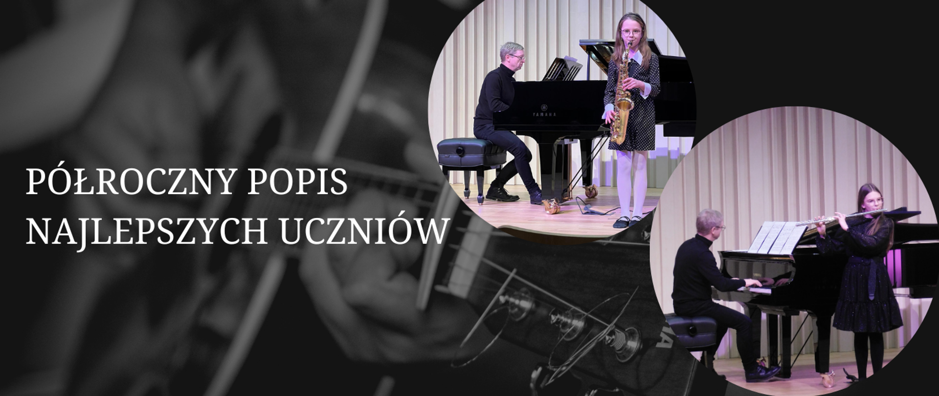 Tło obrazka w kolorze czarnym z delikatnie widoczną grafiką gitary. Po lewej stronie biały napis: "Półroczny popis najlepszych uczniów". Po prawej stronie dwa kółka, a w nich dziewczyna grająca na instrumencie- jedna na flecie, a druga na saksofonie. Obok każdej przy fortepianie mężczyzna w czarnym golfie. 