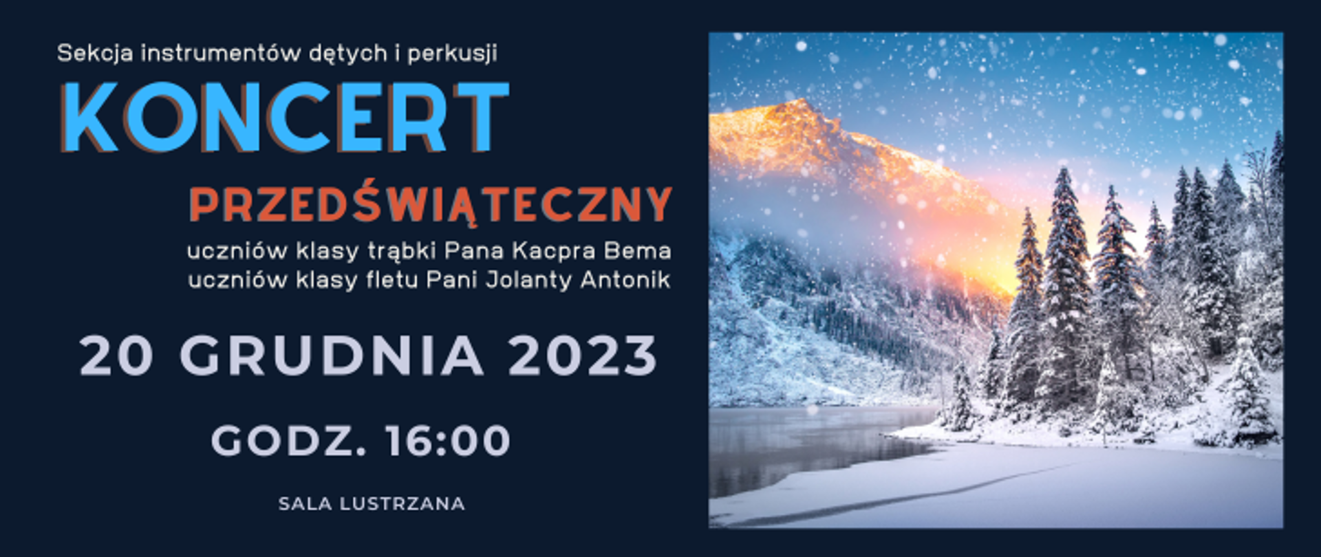 Na granatowym tle napis: Sekcja instrumentów dętych i perkusji, Koncert przedświąteczny, uczniów klasy trąbki Pana Kacpra Bema, uczniów klasy fletu Pani Jolanty Antonik, 20 grudnia 2023, godz. 17:00, sala lustrzana. Po prawej stronie zdjęcie przedstawiające zimę, w tle las, góry i jezioro. 