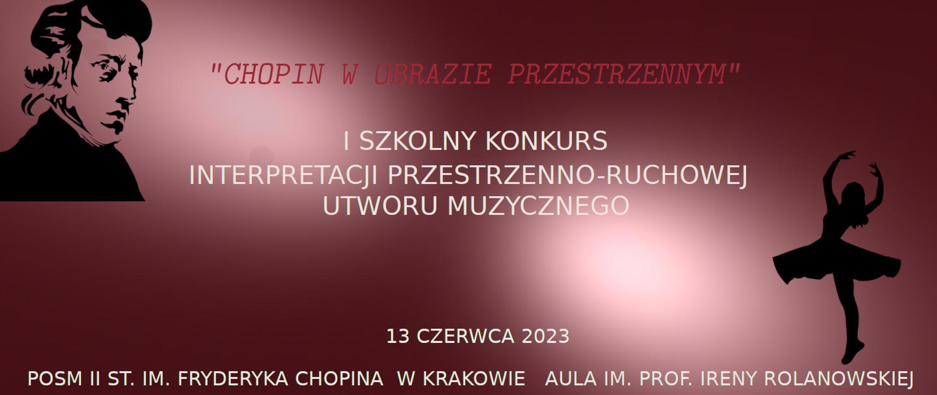 Grafika komputerowa, bordowe miejscami rozjaśnione tło. W górnym lewym rogu czarne popiersie Fryderyka Chopina. Na górze zdjęcia pośrodku jasno-bordowy tekst dużą pochyloną czcionką: „CHOPIN W OBRAZIE PRZESTRZENNYM”. Poniżej centralnie w trzech wersach tekst dużymi drukowanymi literami w kolorze białym: I SZKOLNY KONKURS INTERPRETACJI PRZESTRZENNO-RUCHOWEJ UTWORU MUZYCZNEGO. Na samym dole mniejszymi białymi drukowanymi literami data konkursu, tj.: 13 czerwca 2023 a pod nią na całej długości poziomej plakatu tekst: POSM II ST. IM. FRYDERYKA CHOPINA W KRAKOWIE AULA IM. PROF. IRENY ROLANOWSKIEJ. W prawym dolnym rogu czarna sylwetka baletnicy w pozycji z wzniesionymi rękami do góry.