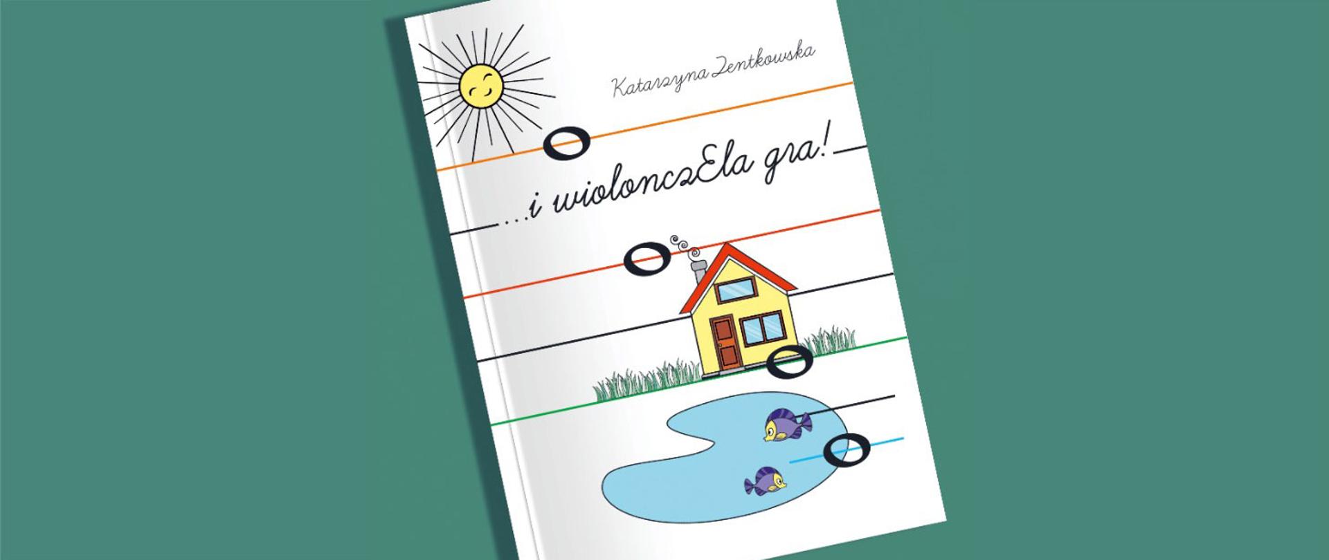 Zdjęcie przedstawia okładkę książki Katarzyny Zentkowskiej pod tytułem i wiolonczela gra. Okładka jest kolory białego, na niej widoczne są napisy Katarzyna Zentkowska, i wiolonczela gra oraz rysunki małego domku, stawu z rybkami, słońca i nut ułożonych na pięciolinii. Okładka przedstawiona jest na seledynowym tle.