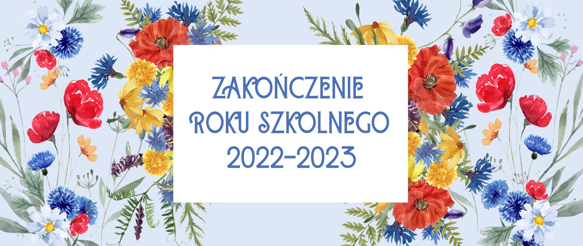Polne kwiaty na niebieskim tle, na nich biały prostokąt z niebieskimi literami: Zakończenie roku szkolnego 2022-2023