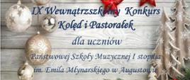 Na tle drewnianej białej ściany wiszące czerwone bombki. Poniżej biały dywan , na którym umieszczone są gałązki choinek oraz piernikowa choinka. Od góry tekst: Państwowa Szkoła Muzyczna I stopnia im Emila Młynarskiego w Augustowie organizuje IX Wewnątrzszkolny Konkurs Kolęd i Pastorałek dla uczniów Państwowej Szkoły Muzycznej I Stopnia im. Emila Młynarskiego w Augustowie . Dnia 13 stycznia 2024r. godzi. 9.00. Regulamin i karta zgłoszenia do pobrania ze strony: https://www.gov.pl/web/psmaugustow
