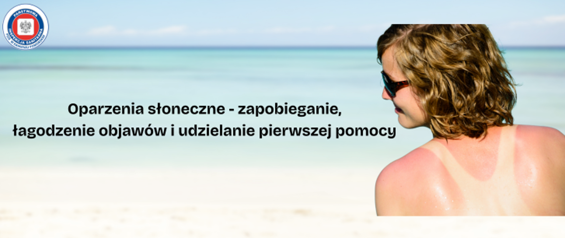 Grafika przedstawia młodą kobietę na tle plaży i morza. Kobieta w ciemnych blond kręconych włosach jest odwrócona tyłem i widać, że jej plecy są mocno opalone, ponieważ pozostał na ciele jasny ślad w miejscu, w którym miała strój kąpielowy. Ramiona , plecy kobiet są w czerwonym kolorze. Na twarzy kobieta nosi okulary przeciwsłoneczne. Na środku zdjęcia widnieje napis Oparzenia słoneczne - zapobieganie, łagodzenie objawów i udzielanie pierwszej pomocy. A w lewym górym rogu znajduje się logo Państwowej Inspekcji Sanitarnej. 