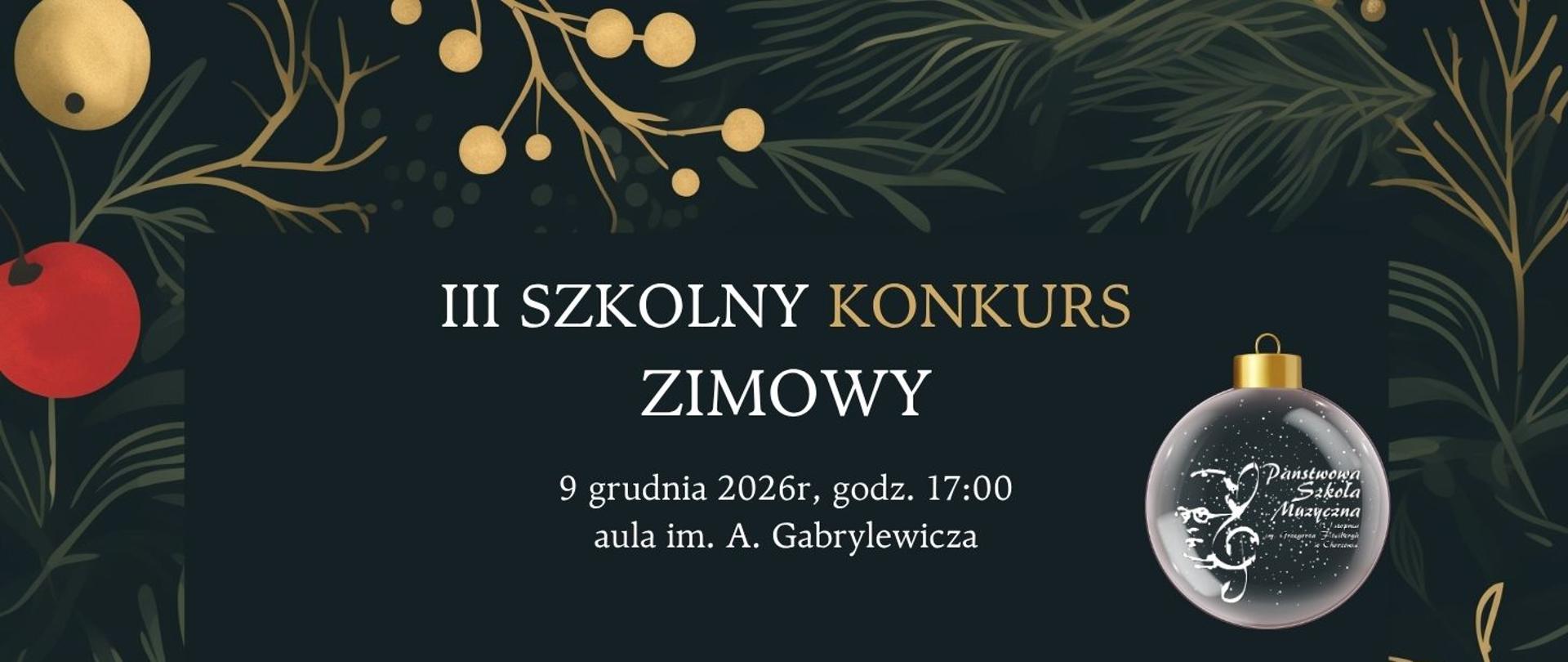Baner w eleganckiej, świątecznej stylistyce. Tło jest ciemnozielone, ozdobione złotymi bombkami, gałązkami iglastymi i czerwonymi akcentami. Na środku znajduje się ciemny prostokąt z białym i złotym napisem:
„III SZKOLNY KONKURS ZIMOWY”
Poniżej podano termin: 9 grudnia 2026 r., godz. 17:00, oraz miejsce: aula im. A. Gabrylewicza. Po prawej stronie widoczna jest duża, szklana bombka z logo Państwowej Szkoły Muzycznej, ozdobiona motywem klucza wiolinowego.