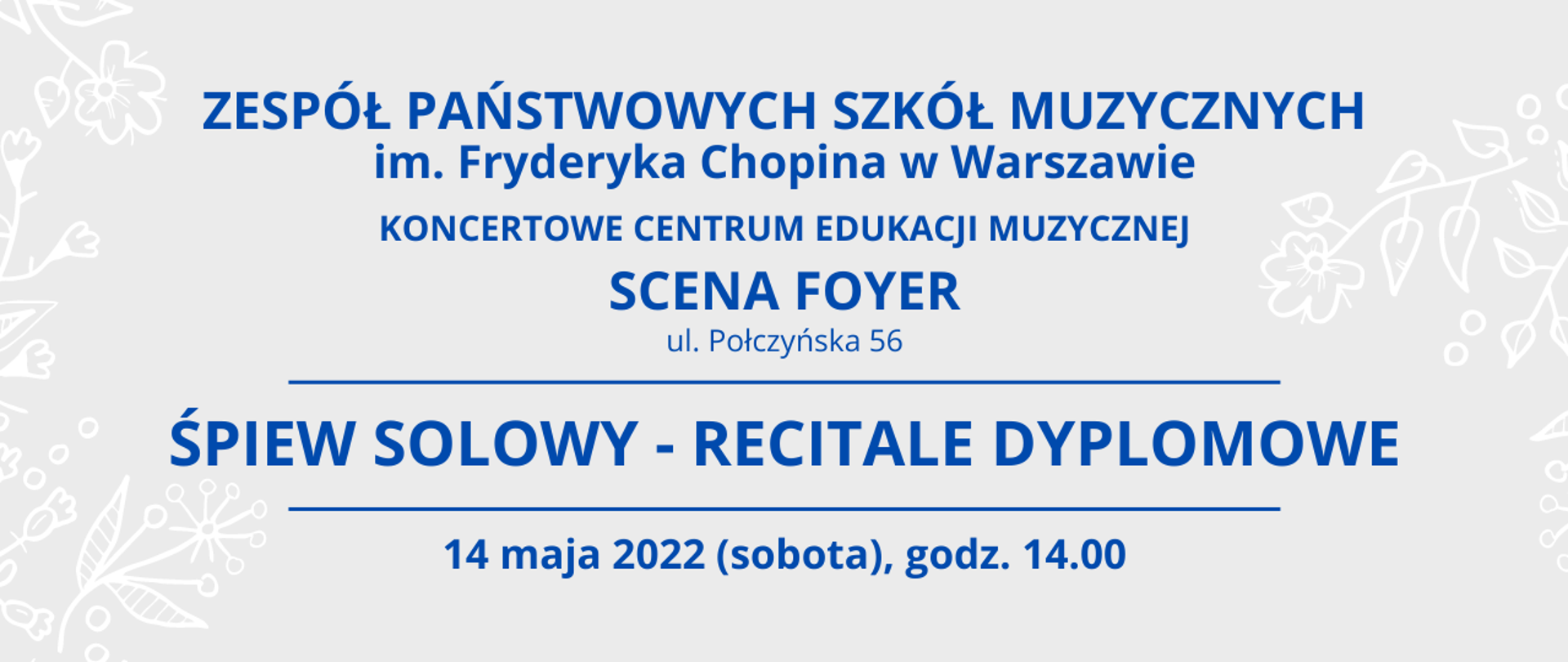 Grafika, szare tło z napisem "Zespół Państwowych Szkół Muzycznych im. Fryderyka Chopina w Warszawie, KONCERTOWE CENTRUM EDUKACJI MUZYCZNEJ, Śpiew solowy - recitale dyplomowe,
14 maja 2022, godz 14.00
SCENA FOYER, ul. Połczyńska 56