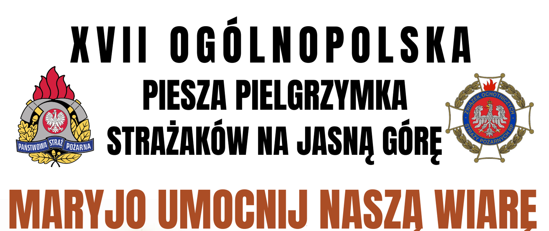Plakat zachęcający do udziału w XVII Ogólnopolskiej Pieszej Pielgrzymce Strażaków na Jasną Górę. Po prawej stronie logo Ochotniczej Straży Pożarnej, po prawej stronie logo Państwowej Straży Pożarnej.. Hasło: Maryjo umocnij naszą wiarę. Poniżej obraz Matki Boskiej Częstochowskiej oraz mapa trasy pieszej pielgrzymki strażaków wraz z poszczególnymi miejscowościami na trasie. Na dole plakatu dane osób do kontaktu. 