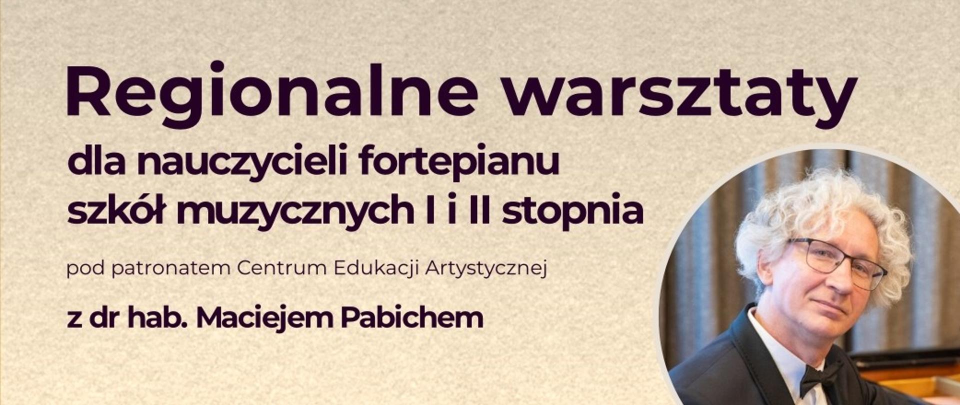 Na jasnobrązowym tle czarny napis: "Regionalne warsztaty dla nauczycieli fortepianu szkół muzycznych I i II stopnia pod patronatem Centrum Edukacji Artystycznej z dr hab. Maciejem Pabichem". W prawym dolnym roku zdjęcie dr hab. Macieja Pabicha.