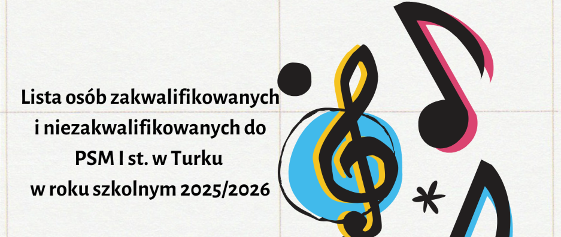Plakat na beżowym tle. Z prawej strony widnieje czarno-żółty klucz wiolinowy oraz czarno-różowa nutka. Po lewej stronie widnieje napis "Lista osób zakwalifikowanych i niezakwalifikowanych do PSM I st. w Turku w roku szkolnym 2025/2026"