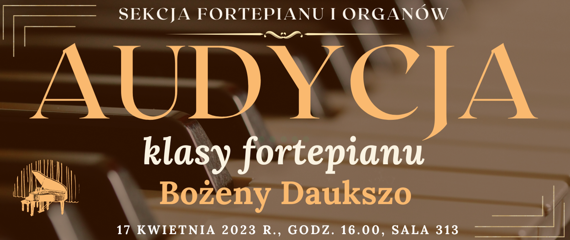 transparentne tło klawiatury fortepianu, na górze białym kolorem napis: sekcja fortepianu i organów, niżej jasno pomarańczowym kolorem napis: audycja, niżej białym kolorem: klasy fortepianu, niżej pomarańczowym kolorem napis: Bożeny Daukszo, na dole strony biały kolorem napis: 17 kwietnia 2023 r. godz. 16.00, sala 313, wkoło banera pomarańczowe narożniki, na dole po lewej grafika typu clip art fortepianu