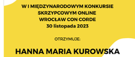 Dyplom Wyróżnienia w kategorii A otrzymała Hanna Maria Kurowska w I Międzynarodowym Konkursie Skrzypcowym Online Wrocław Con Corde 30 listopada 2023.
