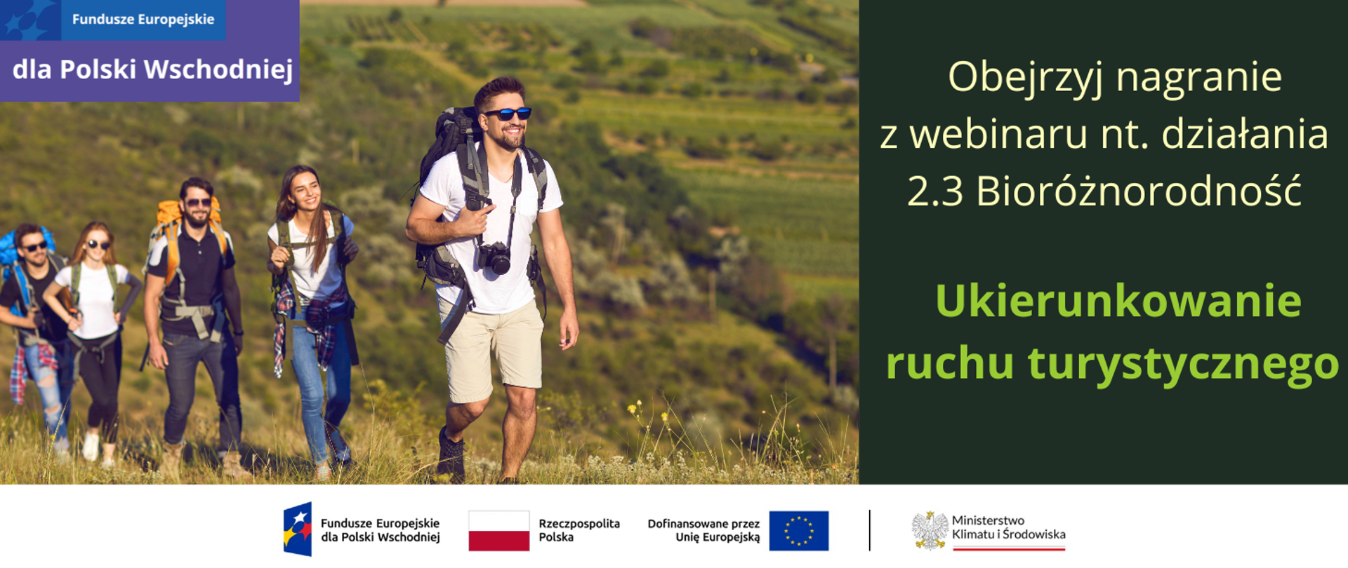 W lewym górnym rogu logotyp Fundusze Europejskie dla Polski Wschodniej. Zdjęcie 5 młodych osób wędrujących po górach z plecakami. Po prawej stronie zielona plansza z napisem: Obejrzyj nagranie z webinaru na temat działania 2.3. Bioróżnorodność: "Ukierunkowanie ruchu turystycznego". Na dole ciąg logotypów: funduszy europejskich, znaku barw Rzeczpospolitej Polskiej oraz znaku barw Unii Europejskiej wraz z logotypem Ministerstwa Klimatu i Środowiska.