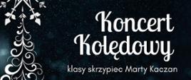 Na tle w kolorze nocnego nieba podczas opadów śniegu, z lewej strony kształt choinki powstałej jakby na szybie za pomocą mrozu - biały tekst: Koncert kolędowy klasy skrzypiec Marty Kaczan 21.XII 2023 17:00