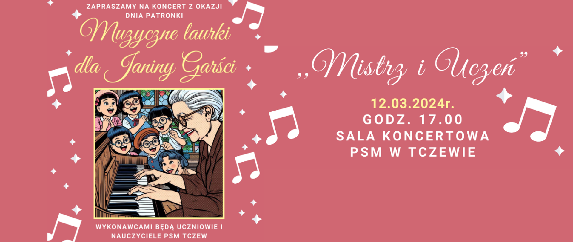 Na bladoczerwonym tle gdzieniegdzie rozmieszczone grafiki białych gwiazdek i nut. Z lewej strony w centralnej części grafika - starsza, roześmiana pani grająca na fortepianie, a wokół niej słuchające, roześmiane dzieci. Treść banera: Zapraszamy na koncert z okazji dnia patronki "Muzyczne laurki dla Janiny Garści". Wykonawcami będą nauczyciele i uczniowie PSM Tczew. Z prawej strony dalej treść: "Mistrz i Uczeń". 12.03.2024 r. godz. 17:00 sala koncertowa PSM w Tczewie.