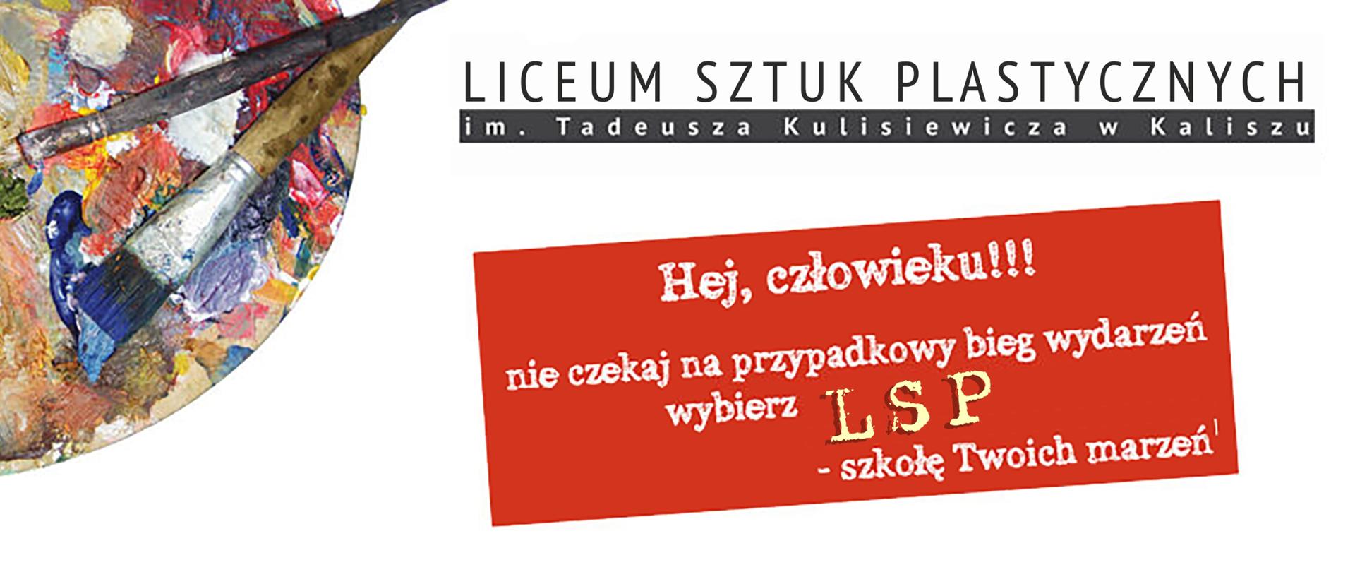 Po prawej stronie paleta malarska z wyciśniętymi farbami i skrzyżowanymi pędzlami, po prawej stronie baneru napis: Liceum Sztuk Plastycznych in. Tadeusza Kulisiewicza w Kaliszu, pod spodem na czerwonym tle hasło reklamowe: Hej człowieku!!! nie czekaj na przypadkowy bieg wydarzeń, wybierz LSP - szkołę swoich marzeń.