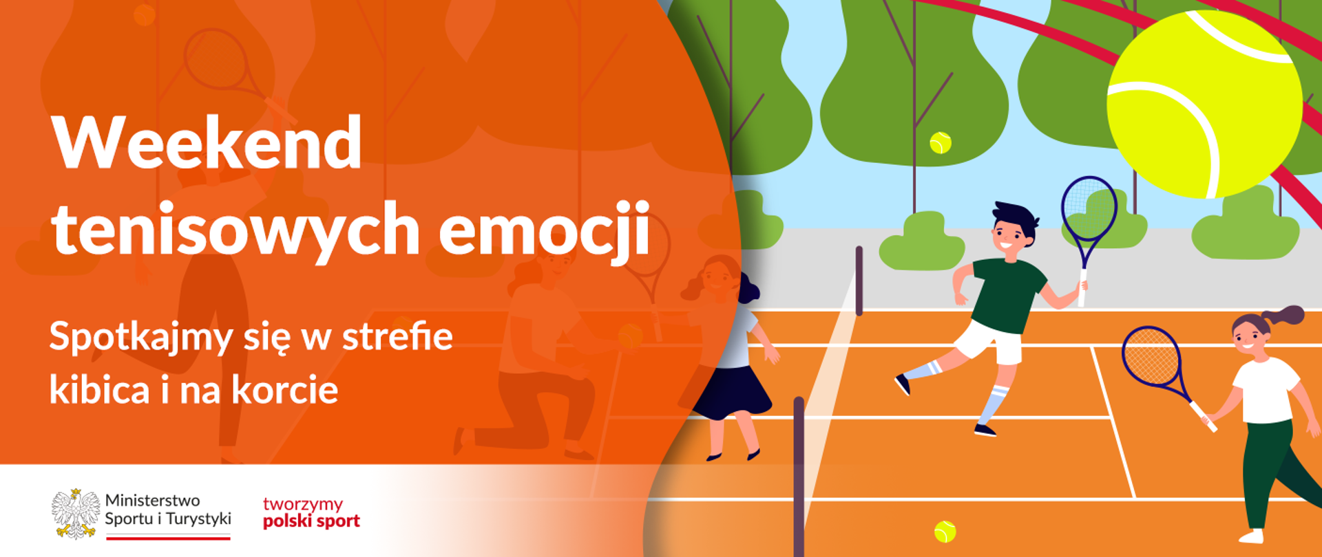 Grafika. Z lewej strony na pomarańczowym tle biały napis: "Weekend tenisowych emocji. Spotkajmy się w strefie kibica i na korcie". Na dole na białym pasku logotypy MSiT oraz tworzymy polski sport. Z prawej strony rysunek przedstawiający ludzi grających w tenisa na korcie ziemnym. W tle drzewa i błękitne niebo. W prawym górnym rogu na pierwszym planie duża tenisowa piłka.