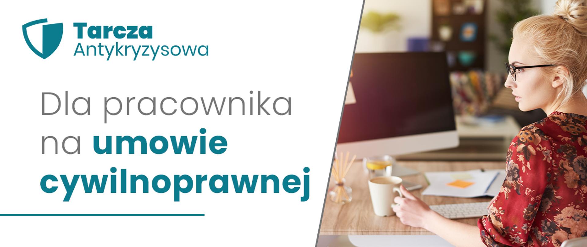 Grafika: po lewej stronie napis na białym tle: Dla pracownika na umowie cywilnoprawnej. Nad napisem w lewym górnym rogu turkusowy napis Tarcza Antykryzysowa i logo tarczy. Po prawej stronie zdjęcie młodej kobiety ze spiętymi blond włosami w czerwonej bluzce w kwiaty. Kobieta siedzi bokiem, ma okulary. W dłoni trzyma kubek. Kobieta siedzi przy biurku, na którym stoi biały komputer stacjonarny i leżą dokumenty.