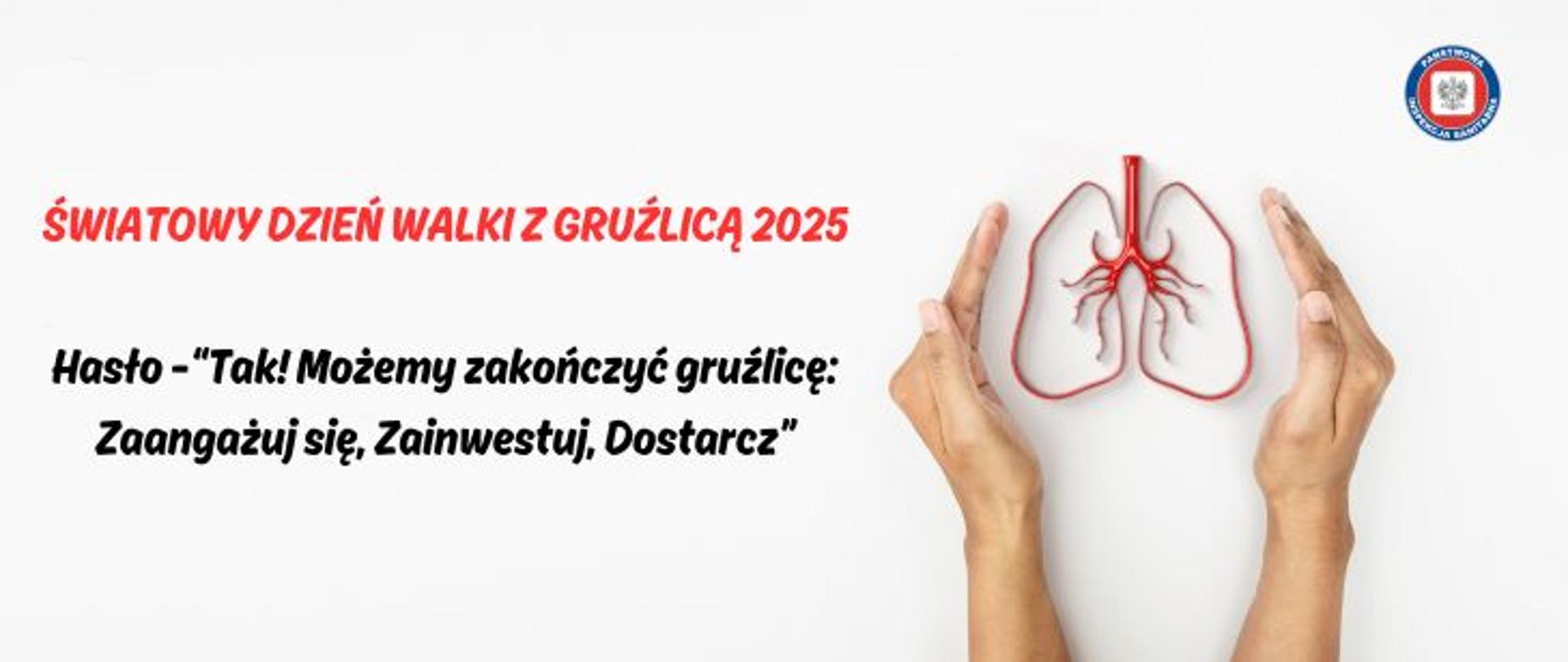Na jasnym tle po prawej stronie dłonie otaczające czerwony rysunek płuc człowieka. Po lewej stronie na środku czerwony napis Światowy Dzień Walki z Gruźlicą. Poniżej czarny napis Hasło - Tak! Możemy zakończyć gruźlicę: Zaangażuj się, Zainwestuj, dostarcz. W prawy górnym rogu okrągłe logo Państwowej Inspekcji Sanitarnej przedstawiające czarnego orła na białym kwadratowym tle, które otoczone jest czerwonym wypełnieniem. Zewnętrzną część logo otacza granatowy okrąg z napisem Państwowa Inspekcja Sanitarna w kolorze białym.