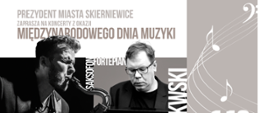 Plakat zapowiadający koncerty z okazji Międzynarodowego Dnia Muzyki, organizowane przez Prezydenta Miasta Skierniewice. Na plakacie znajdują się czarno-białe fotografie muzyków grających na saksofonach i fortepianie oraz duże napisy z nazwami wykonawców.
