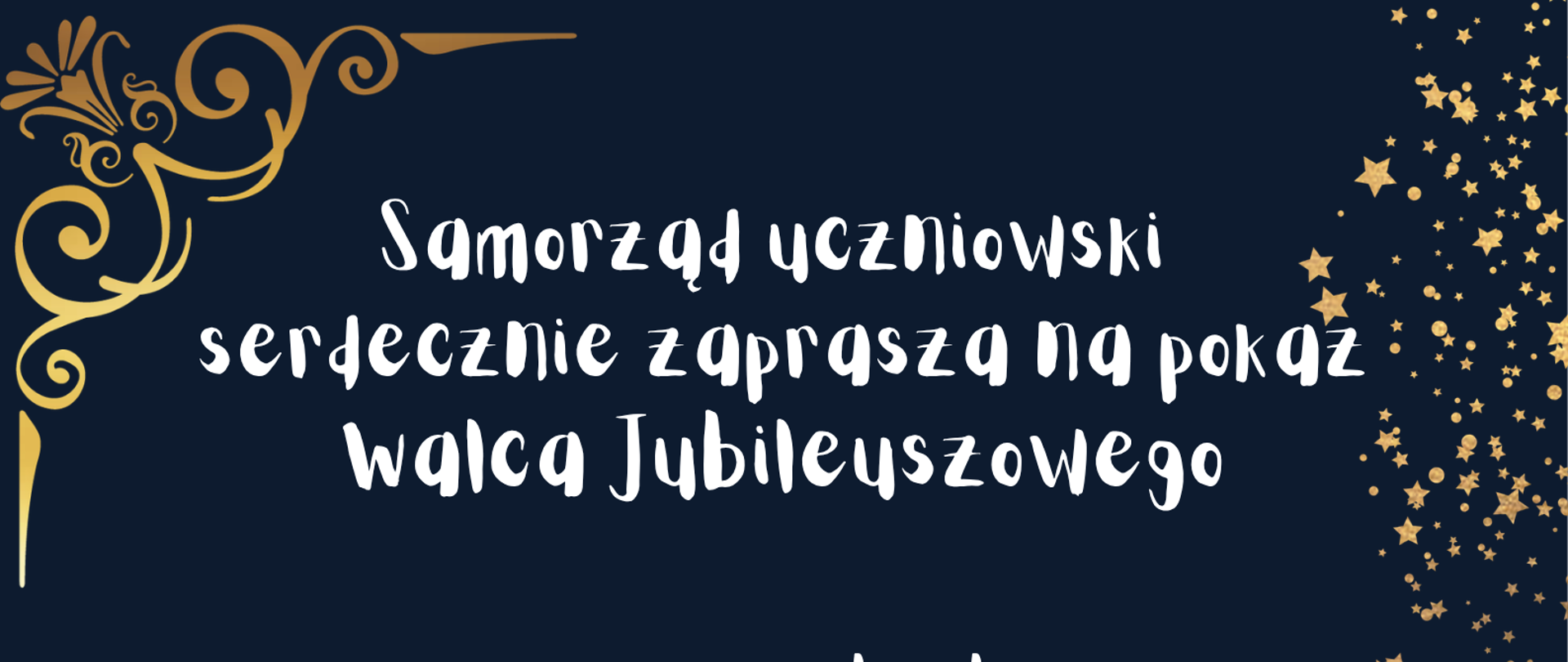 Plakat ma elegancki, wieczorowy charakter. Tło jest w kolorze głębokiego granatu, ozdobione złotymi detalami. W lewych rogach (górnym i dolnym) znajdują się dekoracyjne, złote zawijasy (ornamenty). Prawa strona plakatu jest rozświetlona motywem spadających, złotych gwiazdek. W prawym dolnym rogu widoczna jest czarna sylwetka tańczącej pary (kobiety i mężczyzny) w objęciach. Treść plakatu:Organizator: Samorząd Uczniowski. Wydarzenie: Pokaz Walca Jubileuszowego oraz program artystyczny przygotowany przez uczniów PSM II st. w Nowym Targu. Choreografia: Tomasz Liszka. Data i czas: 19 maja (wtorek) 2026 r., godzina 16:30. Miejsce: Sala koncertowa. Zakończenie: Napis „Serdecznie zapraszamy!!!”.