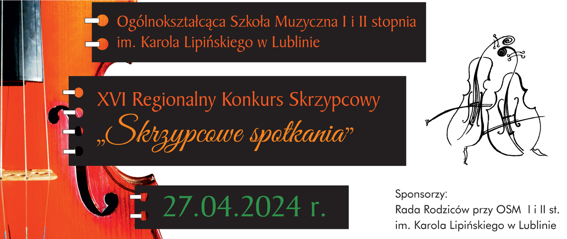 Na obrazku widoczny jest plakat promujący "XVI Regionalny Konkurs Skrzypcowy "Skrzypcowe spotkania'", który ma się odbyć 27.04.2024 r. Plakat charakteryzuje się wyrazistą, zbliżoną fotografią elementów skrzypiec w intensywnym pomarańczowo-czerwonym kolorze. Na górze w czarnym prostokącie znajduje się informacja o organizatorze: Ogólnokształcąca Szkoła Muzyczna I i II stopnia im. Karola Lipińskiego w Lublinie. Centralna część plakatu w czarnym prostokącie z pomarańczowym, stylizowanym tekstem ogłasza nazwę konkursu. Po prawej stronie znajduje się stylizowany rysunek dwóch skrzypiec. Na dole plakatu, zieloną czcionką, podano informacje o dacie: 27 kwietnia 2024 roku. W prawym dolnym rogu znajduje się informacja o
sponsorze wydarzenia: Radzie Rodziców przy Ogólnokształcącej Szkole Muzycznej I i II stopnia im. Karola Lipińskiego w Lublinie. 