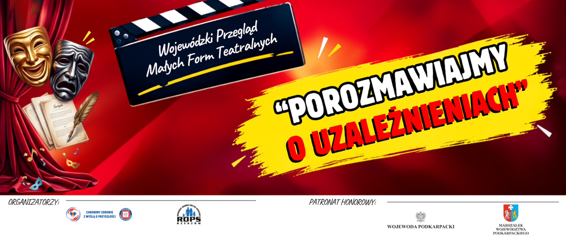 Grafika promująca Wojewódzki Przegląd Małych Form Teatralnych pod hasłem „POROZMAWIAJMY O UZALEŻNIENIACH”.
Górną część obrazu zajmuje czerwone tło, na którym po lewej stronie widać dwie maski teatralne (jedną uśmiechniętą, drugą smutną), starą księgę i pióro. Obok znajduje się klaps filmowy z napisem: Wojewódzki Przegląd Małych Form Teatralnych. Po prawej stronie, na żółtym pasku imitującym pociągnięcie pędzla, widnieje duży, czerwony napis: „POROZMAWIAJMY O UZALEŻNIENIACH”. W dolnej części, na białym tle, umieszczono logotypy organizatorów i patronów honorowych, w tym: WSSE Rzeszów, ROPS Rzeszów, Wojewody Podkarpackiego i Marszałka Województwa Podkarpackiego.