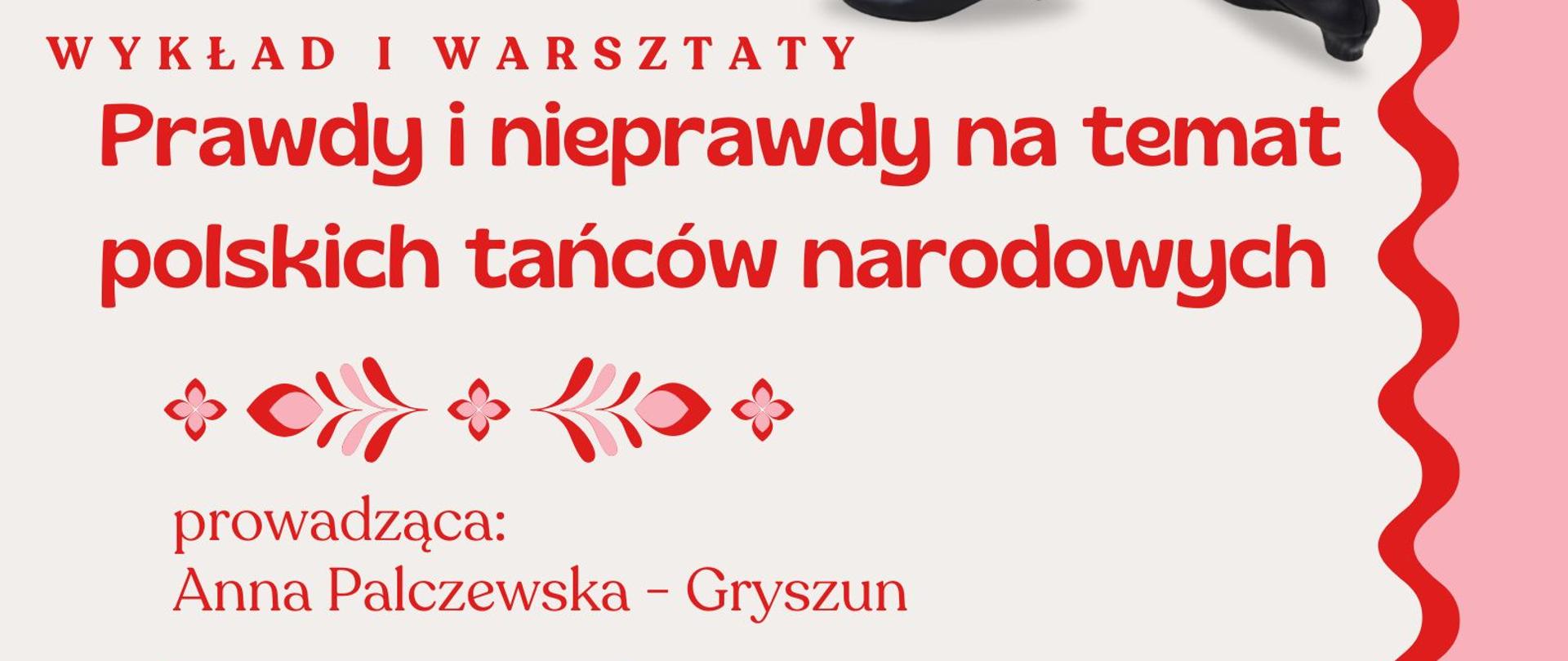 Grafika na białym tle z różowym pasem biegnącym wzdłuż górnej, prawej i dolnej krawędzi, który od białego pola oddzielony jest cienkim, czerwonym paskiem.
W górnej części plakatu, patrząc od lewej strony, znajduje się: logo szkoły, logo Centrum Edukacji Artystycznej oraz grafika przedstawiająca postać kobiecą w stroju regionalnym wraz z tradycyjnym obuwiem.
W części centralnej widnieje napis wykonany czerwonymi literami: „Wykład i warsztaty: Prawdy i nieprawdy na temat polskich tańców narodowych”.
Poniżej tytułu umieszczono czerwony ornament ludowy. Pod nim ulokowano nazwisko prowadzącej, Anny Palczewskiej-Gryszun, oraz szczegółowe informacje: data, miejsce i program warsztatów, a także termin przyjmowania zgłoszeń i adres e-mail szkoły.
W dolnym lewym rogu wklejono wielobarwny motyw inspirowany tradycyjną polską wycinanką.