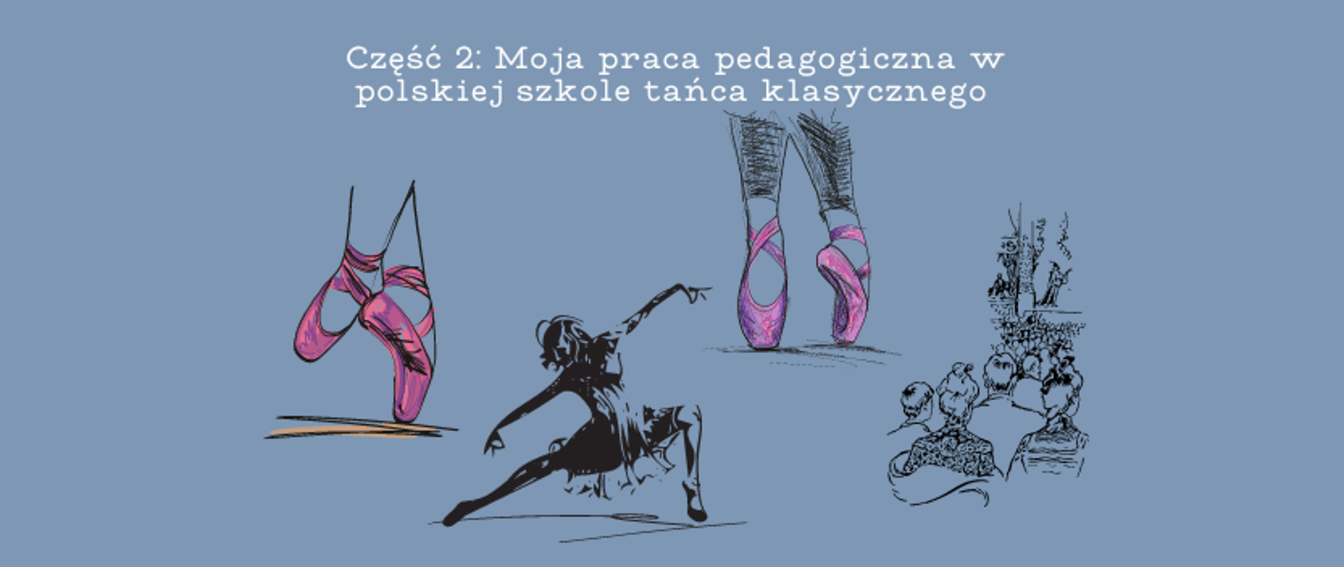 grafika: jasnoniebieskie tło z napisem taniec i praktyka sceniczna, część 2: Moja praca pedagoga w polskiej szkole tańca klasycznego. Na tle znajdują się 4 grafiki: dwie przestawiają różowe pointy baletowe na stopach tancerki, jedna grafika przedstawia tancerkę w tańcu, a ostatnia pokazuje fragment sceny i widowni w teatrze