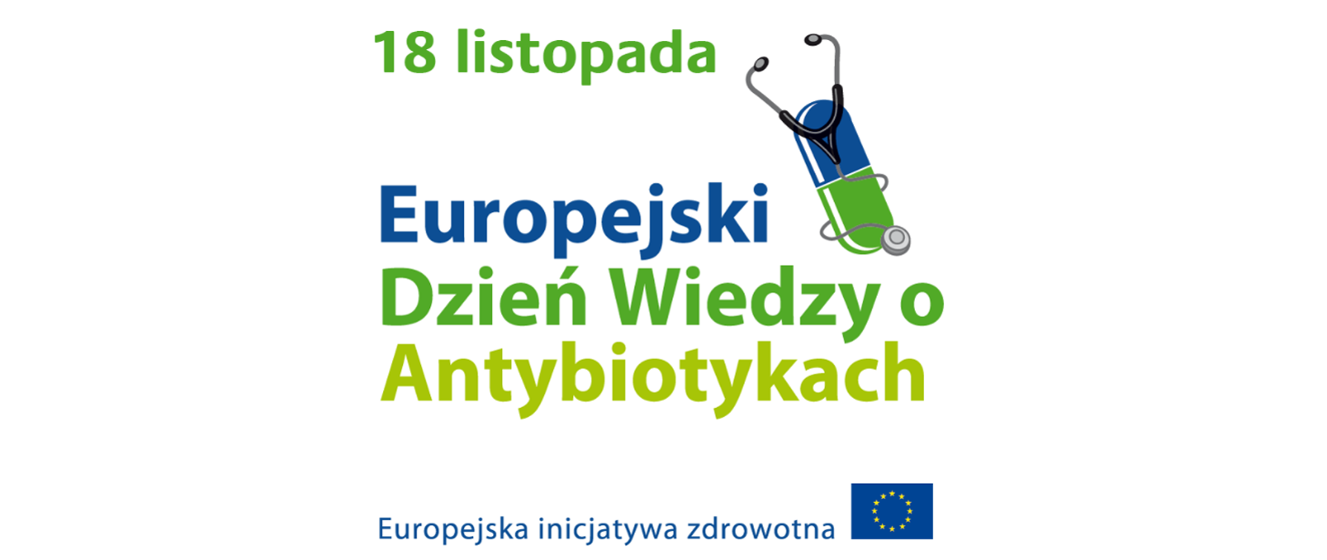 Centralnie rozmieszczony napis: 18 listopada Europejski Dzień Wiedzy o Antybiotykach Europejska inicjatywa zdrowia. Napis zakończony flagą Unii Europejskiej. Z prawej strony umieszczona jest niebieskozielona pigułka z owiniętym wokół siebie stetoskopem.