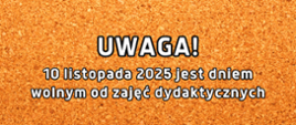 Tło plakatu w kolorze musztardowym i napis informacyjny "Uwaga 10 listopada 2025 jest dniem wolnym od zajęć dydaktycznych"