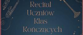 Plakat ma ciemnoniebieskie tło z delikatnymi, złotymi ilustracjami instrumentów muzycznych, takich jak trąbka, saksofon, puzon, elementy dekoracyjne rozmieszczone wokół krawędzi, w centralnej części plakatu znajduje się tekst w złotym kolorze: „Recital Uczniów Klas Kończących”