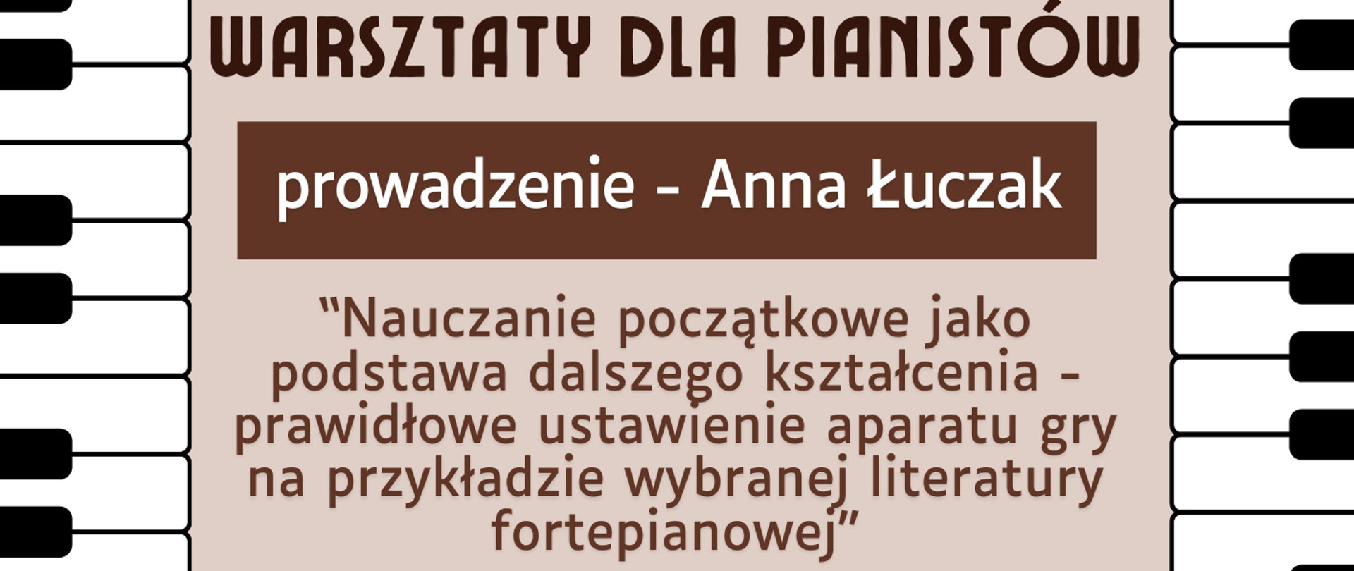tło beżowe. Wzdłuż plakatu z prawej i lewej strony grafika przedstawiająca klawiaturę fortepianu. Na dole na środku grafika fortepianu. Na plakacie informacje: Państwowa Szkoła Muzyczna I i II stopnia im. Fryderyka Chopina w Sochaczewie, warsztaty dla pianistów, prowadzenie - Anna Łuczak, “Nauczanie początkowe jako podstawa dalszego kształcenia - prawidłowe ustawienie aparatu gry na przykładzie wybranej literatury fortepianowej” 24 listopada 2025 r. godz. 12.00 - 16.00. Sala Koncertowa