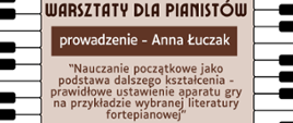 tło beżowe. Wzdłuż grafiki z prawej i lewej strony grafika przedstawiająca klawiaturę fortepianu. Na środku informacje: Warsztaty dla pianistów, prowadzenie - Anna Łuczak, “Nauczanie początkowe jako podstawa dalszego kształcenia - prawidłowe ustawienie aparatu gry na przykładzie wybranej literatury fortepianowej”