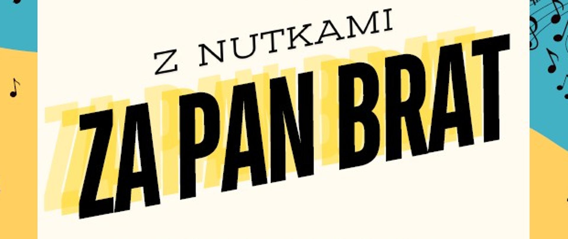 To plakat zapraszający na wydarzenie muzyczne. W górnej części plakatu, na turkusowym tle z rozrzuconymi nutami, widnieje napis: "Państwowa Szkoła Muzyczna I i II st. im. Fryderyka Chopina w Nowym Targu, Sekcja Przedmiotów Ogólnomuzycznych zaprasza na Konkurs Piosenki i Czytania Nut Głosem dla uczniów szkoły muzycznej I st. klasy I - IIIC 6 klasy I c. 4". Centralną część plakatu zajmuje duży, żółto-czarny napis: "Z NUTKAMI ZA PAN BRAT". Pod nim, na białym tle, podana jest data i godzina: "10 czerwca (wtorek) 2025 r. początek godz. 15.30" oraz miejsce: "Sala Koncertowa". Dolna część plakatu, na pomarańczowym tle, przedstawia rysunki czterech stylizowanych postaci grających na instrumentach: gitarze elektrycznej, kontrabasie i saksofonie. W prawym dolnym rogu jest jeszcze jeden muzyk grający na saksofonie.