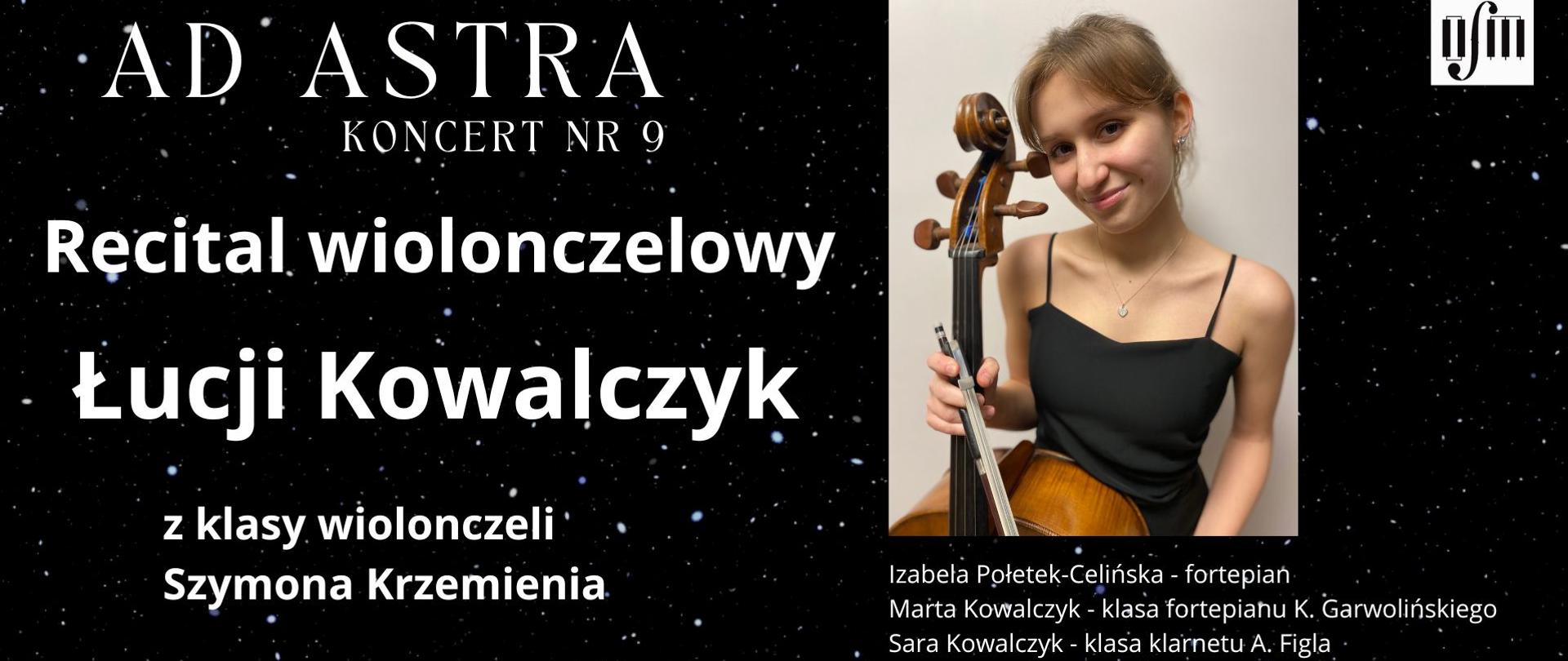 Grafika zapowiada recital wiolonczelowy pt. "Ad Astra, Koncert nr 9" uczennicy Łucji Kowalczyk z klasy wiolonczeli Pana Szymona Krzemienia, który odbędzie się w sali koncertowej Ogólnokształcącej Szkoły Muzycznej I i II stopnia im. Karola Lipińskiego w Lublinie, w dniu 12.02.2026 r. o godz. 16:00. W programie utwory kompozytorów: G. Valentiniego, F. Chopina, J.S. Bacha. Przy fortepianie towarzyszyć jej będzie Pani Izabela Połetek-Celińska, uczennica Marta Kowalczyk z klasy Pana K. Garwolińskiego. Na klarnecie towarzyszyć jej będzie uczennica Sara Kowalczyk z klasy Pana Artura figla. Tło plakatu stanowi zdjęcie nocnego nieba pełnego gwiazd. Z prawej strony wstawiono zdjęcie uczennicy pozującej z wiolonczelą, obok logo Ogólnokształcącej Szkoły Muzycznej I i II stopnia im. Karola Lipińskiego w Lublinie oraz datę wydarzenia. Z lewej strony białymi literami napisano tytuł koncertu, imię nazwisko uczennicy i jej pedagoga oraz program koncertu.