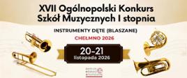 Obraz przedstawia oficjalną grafikę promującą XVII Ogólnopolski Konkurs Szkół Muzycznych I stopnia w kategorii instrumentów dętych (blaszanych).
Nagłówek: „XVII Ogólnopolski Konkurs Szkół Muzycznych I stopnia”.
Kategoria: „INSTRUMENTY DĘTE (BLASZANE)”.
Miejsce i rok: Chełmno 2026.
Termin: 20–21 listopada 2026.
W centrum znajduje się ciemna tablica z datą konkursu.
Wokół umieszczono ilustracje instrumentów blaszanych: trąbki, puzonu, waltorni i tuby.
Na dole znajdują się logotypy Centrum Edukacji Artystycznej oraz Państwowej Szkoły Muzycznej I stopnia im. G. G. Gorczyckiego w Chełmnie.
Kolorystyka jest elegancka i klasyczna: kremowe tło, czerń, złoto i czerwone akcenty.
