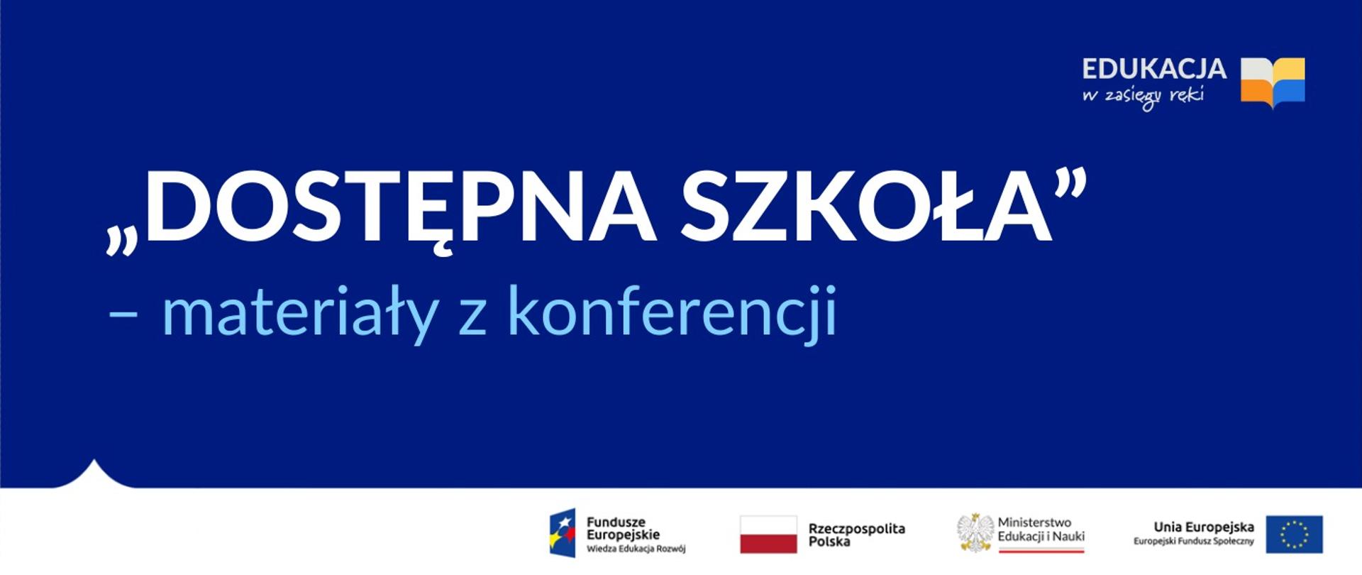 Granatowe tło napis „Dostępna szkoła” – materiały z konferencji. Na gorze logotyp akcji Edukacji w zasięgu ręki, poniżej logotypy Funduszy Europejskich, Rzeczpospolitej Polskiej, Ministerstwa Edukacji i Nauki oraz Unii Europejskiej