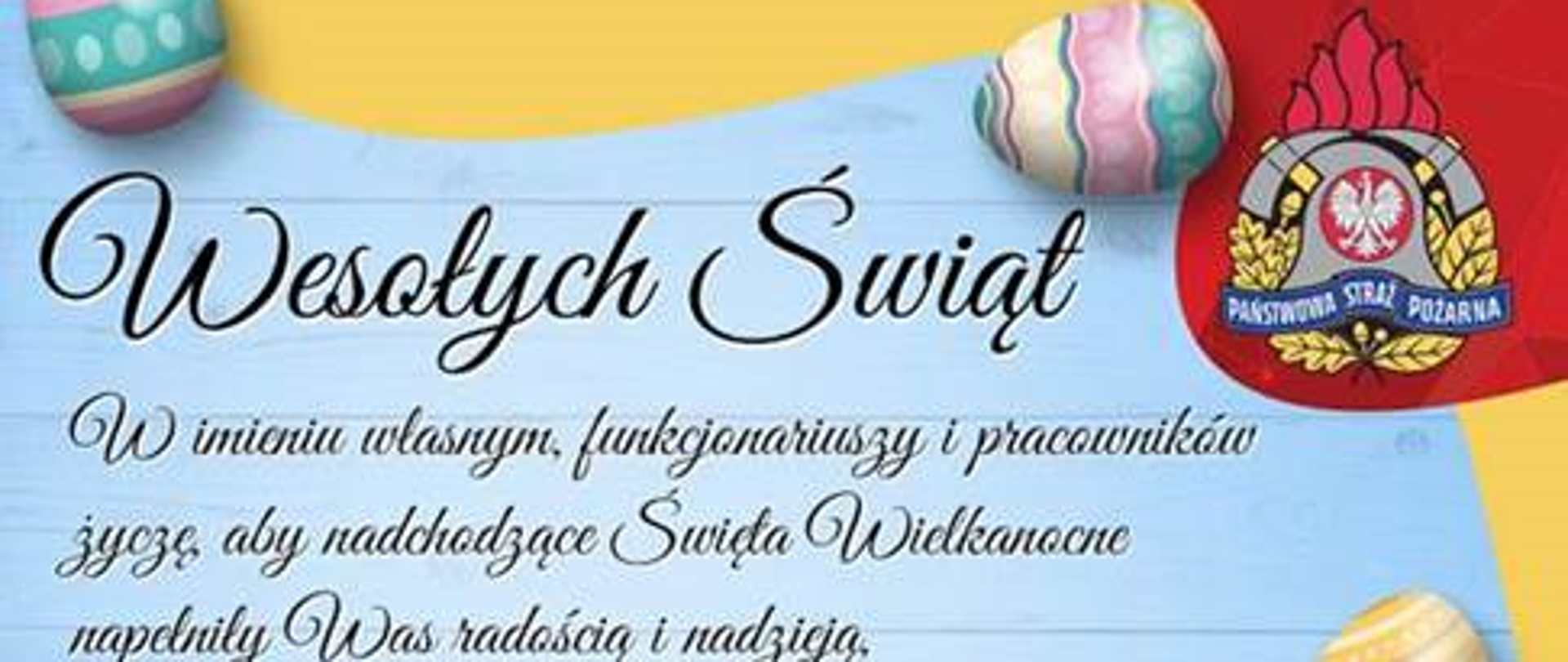 Życzenia świąteczne.
Wesołych Świąt
w imieniu własnym, funkcjonariuszy i pracowników życzę, aby nadchodzące Święta Wielkanocne napełniły Was radością i nadzieją, a chwile spędzone w gronie najbliższych dodawały otuchy i pozwalały przezwyciężać wszystkie trudności.
Komendant Miejski Państwowej Straży Pożarnej w Jastrzębiu-Zdroju st. bryg. Wojciech Piechaczek.