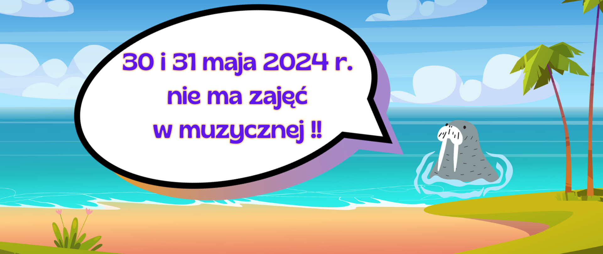 Ogłoszenie którego tło stanowi grafika morza i fragmentu plaży, w wodzie grafika morsa z dymkiem dialogowym. Treść: 30 i 31 maja 2024 r. nie ma zajęć w muzycznej!!