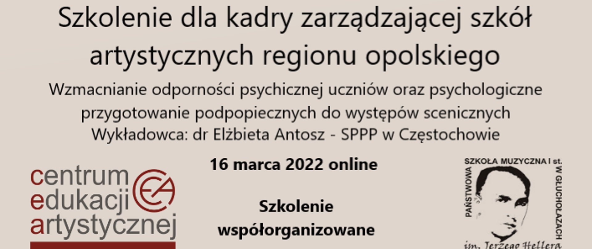 Plakat szkolenia - jednolite tło jasne, z lewej strony na dole logo CEA z prawej na dole logo PSM w Głuchołazach, pomiędzy data wydarzenia 16.03.2022 oraz napis wydarzenie współorganizowane. Centralnie od góry napis Szkolenie dla kadry zarządzającej szkół artystycznych regionu opolskiego. Tytuł szkolenia - Wzmacnianie odporności psychicznej uczniów oraz psychologiczne przygotowanie podopiecznych do występów scenicznych. Prowadząca dr Elżbieta Antosz - SPPP w Częstochowie 